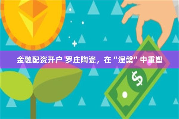 金融配资开户 罗庄陶瓷，在“涅槃”中重塑