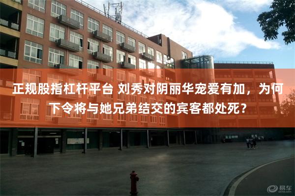 正规股指杠杆平台 刘秀对阴丽华宠爱有加，为何下令将与她兄弟结交的宾客都处死？