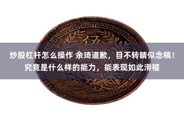 炒股杠杆怎么操作 余琦道歉，目不转睛似念稿！究竟是什么样的能力，能表现如此滑稽