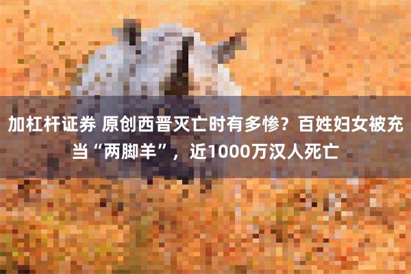 加杠杆证券 原创西晋灭亡时有多惨？百姓妇女被充当“两脚羊”，近1000万汉人死亡