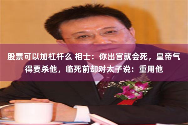 股票可以加杠杆么 相士：你出宫就会死，皇帝气得要杀他，临死前却对太子说：重用他