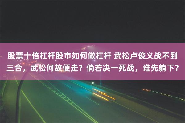 股票十倍杠杆股市如何做杠杆 武松卢俊义战不到三合，武松何故便走？倘若决一死战，谁先躺下？