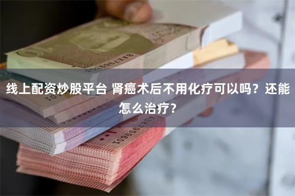 线上配资炒股平台 肾癌术后不用化疗可以吗？还能怎么治疗？