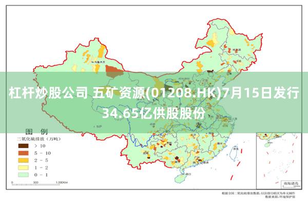 杠杆炒股公司 五矿资源(01208.HK)7月15日发行34.65亿供股股份