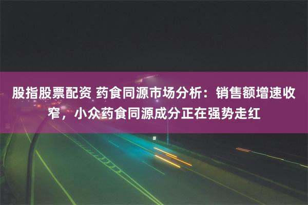 股指股票配资 药食同源市场分析：销售额增速收窄，小众药食同源成分正在强势走红