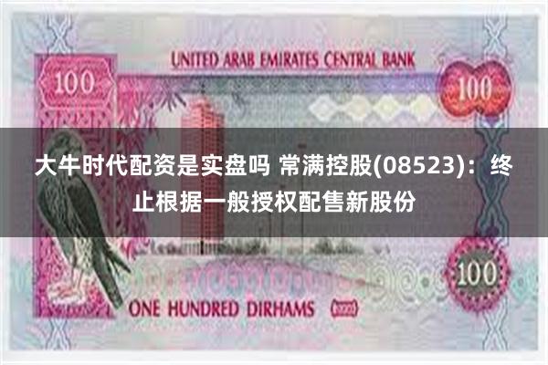 大牛时代配资是实盘吗 常满控股(08523)：终止根据一般授权配售新股份