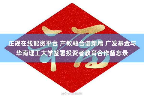 正规在线配资平台 产教融合谱新篇 广发基金与华南理工大学签署投资者教育合作备忘录