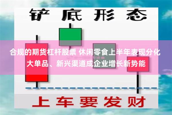 合规的期货杠杆股票 休闲零食上半年表现分化 大单品、新兴渠道成企业增长新势能