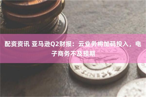 配资资讯 亚马逊Q2财报：云业务将加码投入，电子商务不及预期