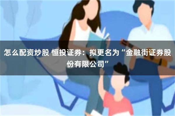 怎么配资炒股 恒投证券：拟更名为“金融街证券股份有限公司”