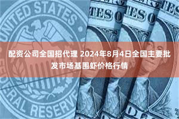 配资公司全国招代理 2024年8月4日全国主要批发市场基围虾价格行情