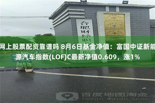 网上股票配资靠谱吗 8月6日基金净值：富国中证新能源汽车指数(LOF)C最新净值0.609，涨1%