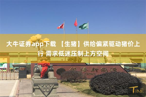 大牛证券app下载 【生猪】供给偏紧驱动猪价上行 需求低迷压制上方空间