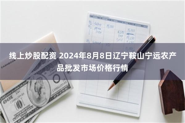 线上炒股配资 2024年8月8日辽宁鞍山宁远农产品批发市场价格行情