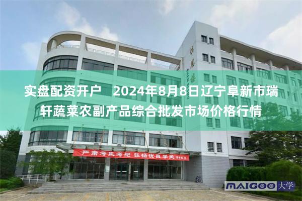 实盘配资开户   2024年8月8日辽宁阜新市瑞轩蔬菜农副产品综合批发市场价格行情