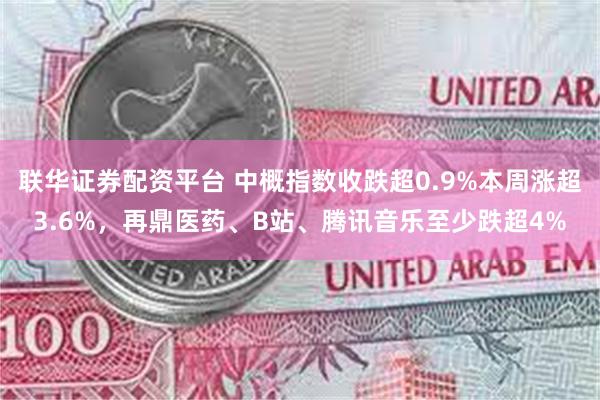 联华证券配资平台 中概指数收跌超0.9%本周涨超3.6%，再鼎医药、B站、腾讯音乐至少跌超4%