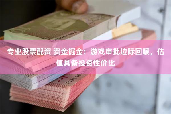 专业股票配资 资金掘金：游戏审批边际回暖，估值具备投资性价比