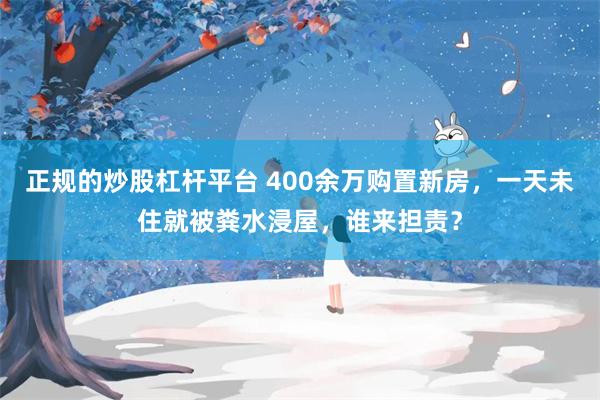 正规的炒股杠杆平台 400余万购置新房，一天未住就被粪水浸屋，谁来担责？