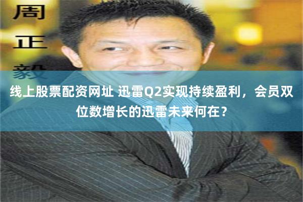 线上股票配资网址 迅雷Q2实现持续盈利，会员双位数增长的迅雷未来何在？