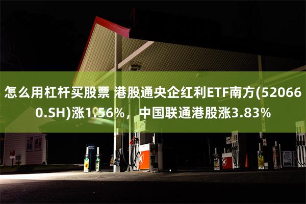 怎么用杠杆买股票 港股通央企红利ETF南方(520660.SH)涨1.56%，中国联通港股涨3.83%