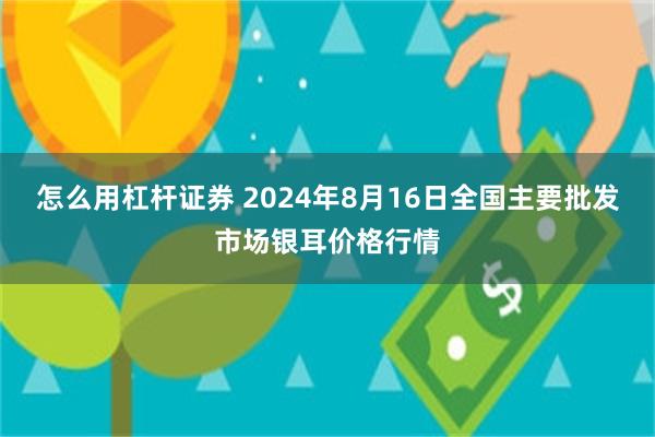 怎么用杠杆证券 2024年8月16日全国主要批发市场银耳价格行情