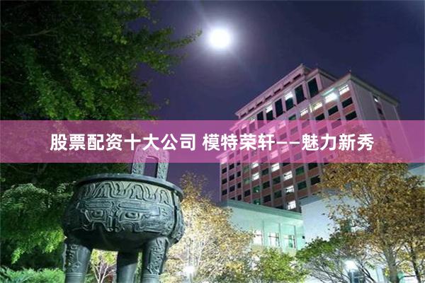 股票配资十大公司 模特荣轩——魅力新秀