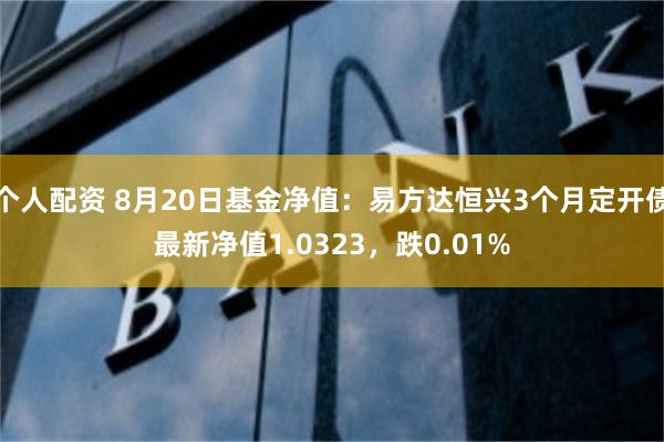 个人配资 8月20日基金净值：易方达恒兴3个月定开债最新净值1.0323，跌0.01%