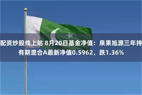 配资炒股线上站 8月20日基金净值：泉果旭源三年持有期混合A最新净值0.5962，跌1.36%