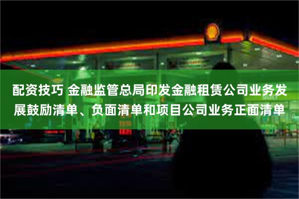 配资技巧 金融监管总局印发金融租赁公司业务发展鼓励清单、负面清单和项目公司业务正面清单