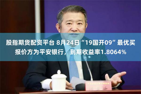 股指期货配资平台 8月24日“19国开09”最优买报价方为平安银行，到期收益率1.8064%