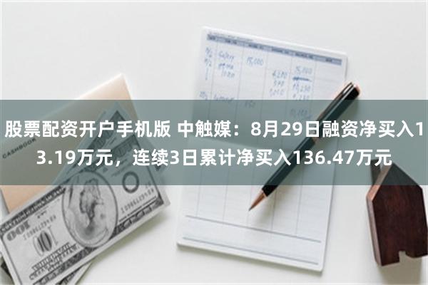 股票配资开户手机版 中触媒：8月29日融资净买入13.19万元，连续3日累计净买入136.47万元