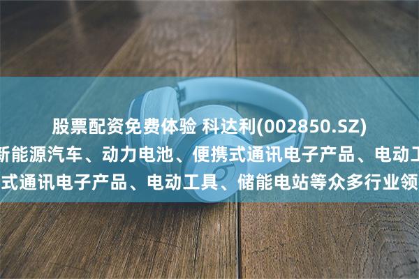 股票配资免费体验 科达利(002850.SZ)：产品广泛应用于汽车及新能源汽车、动力电池、便携式通讯电子产品、电动工具、储能电站等众多行业领域