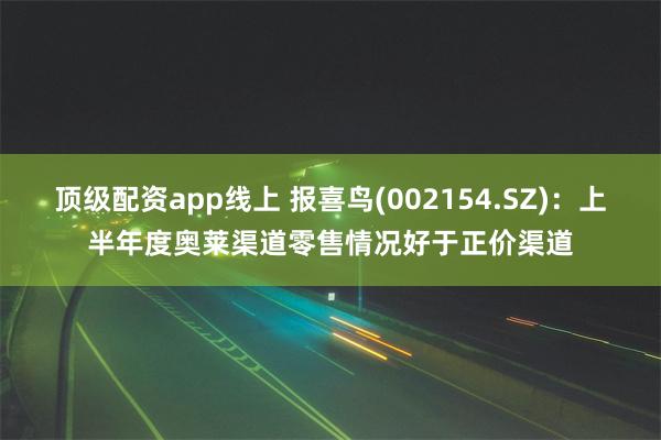 顶级配资app线上 报喜鸟(002154.SZ)：上半年度奥莱渠道零售情况好于正价渠道