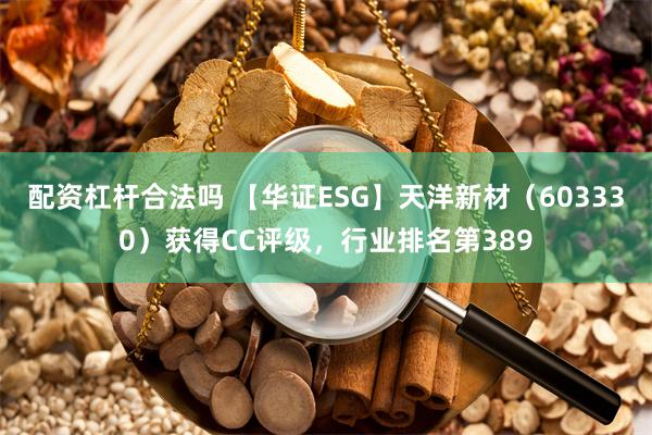 配资杠杆合法吗 【华证ESG】天洋新材（603330）获得CC评级，行业排名第389