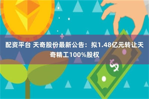 配资平台 天奇股份最新公告：拟1.48亿元转让天奇精工100%股权