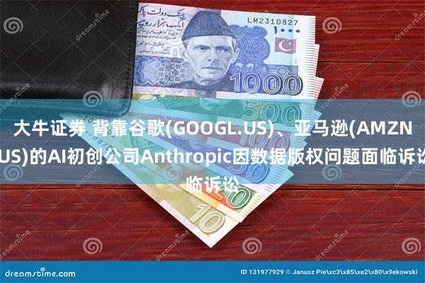 大牛证券 背靠谷歌(GOOGL.US)、亚马逊(AMZN.US)的AI初创公司Anthropic因数据版权问题面临诉讼