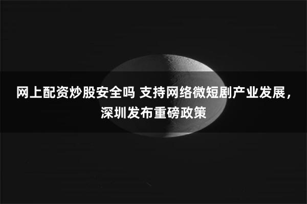 网上配资炒股安全吗 支持网络微短剧产业发展，深圳发布重磅政策