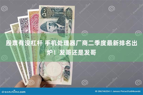 股票有没杠杆 手机处理器厂商二季度最新排名出炉！发哥还是发哥