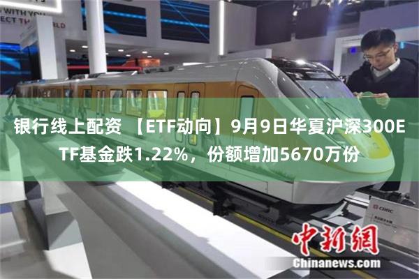 银行线上配资 【ETF动向】9月9日华夏沪深300ETF基金跌1.22%，份额增加5670万份