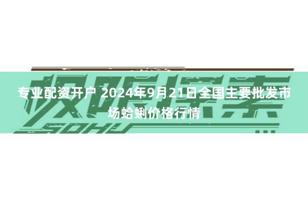 专业配资开户 2024年9月21日全国主要批发市场蛤蜊价格行情