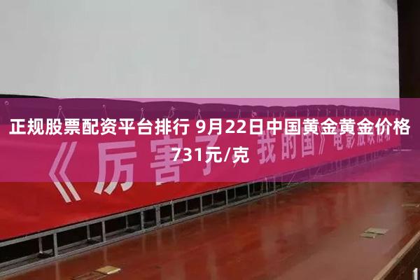 正规股票配资平台排行 9月22日中国黄金黄金价格731元/克