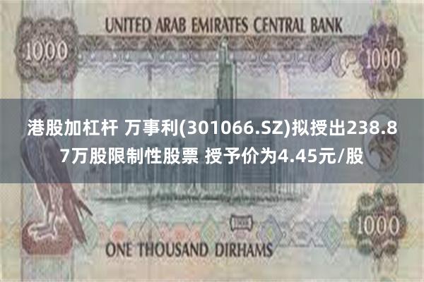 港股加杠杆 万事利(301066.SZ)拟授出238.87万股限制性股票 授予价为4.45元/股