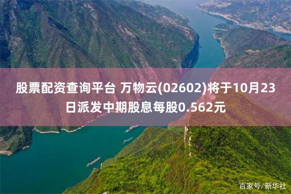 股票配资查询平台 万物云(02602)将于10月23日派发中期股息每股0.562元