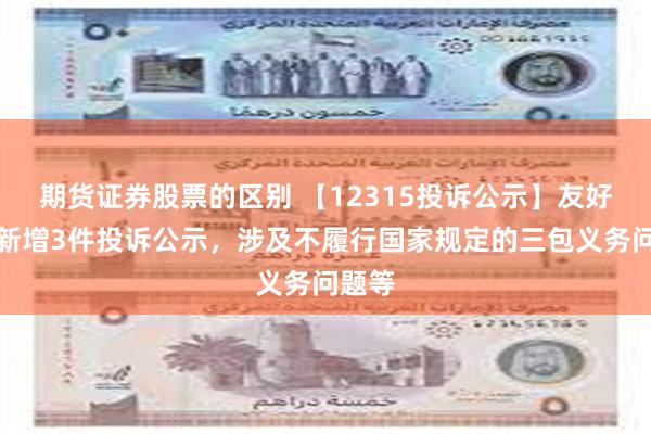 期货证券股票的区别 【12315投诉公示】友好集团新增3件投诉公示，涉及不履行国家规定的三包义务问题等