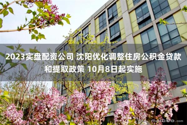 2023实盘配资公司 沈阳优化调整住房公积金贷款和提取政策 10月8日起实施