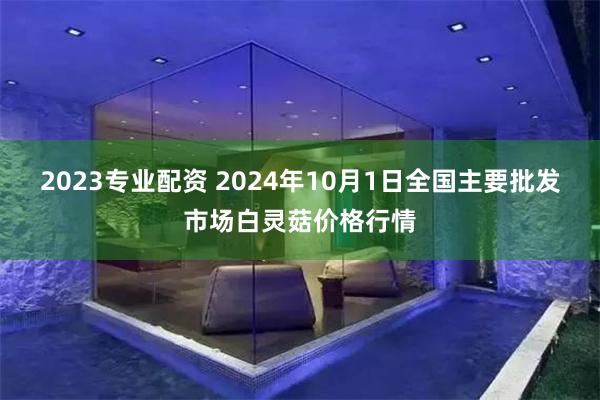 2023专业配资 2024年10月1日全国主要批发市场白灵菇价格行情