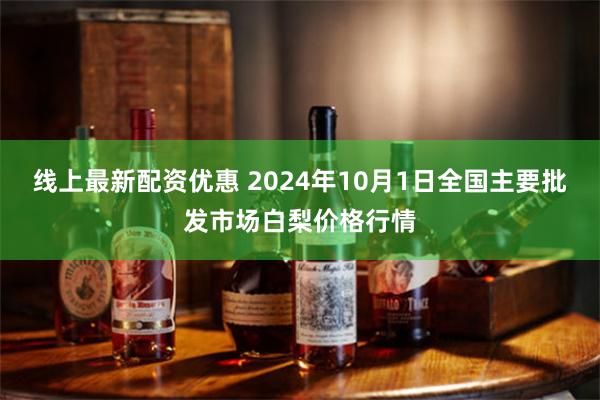 线上最新配资优惠 2024年10月1日全国主要批发市场白梨价格行情