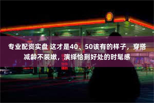 专业配资实盘 这才是40、50该有的样子，穿搭减龄不装嫩，演绎恰到好处的时髦感