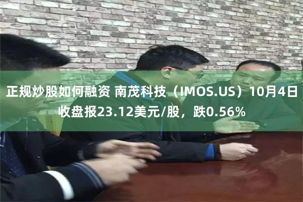 正规炒股如何融资 南茂科技（IMOS.US）10月4日收盘报23.12美元/股，跌0.56%