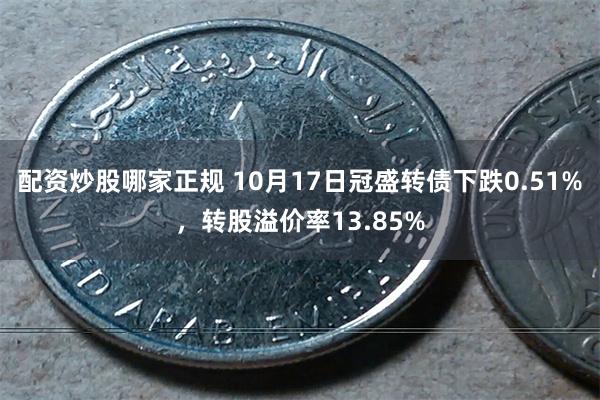 配资炒股哪家正规 10月17日冠盛转债下跌0.51%，转股溢价率13.85%